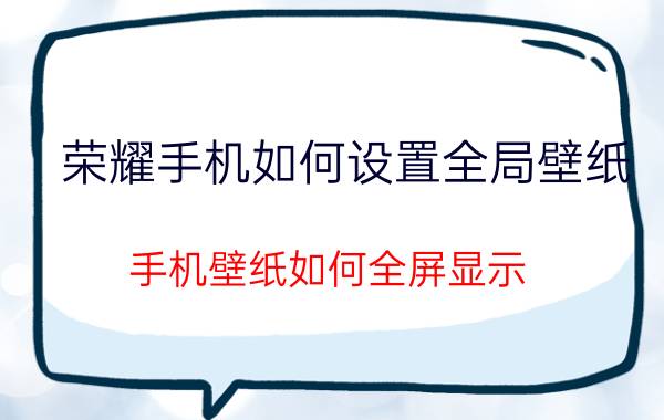 荣耀手机如何设置全局壁纸 手机壁纸如何全屏显示？